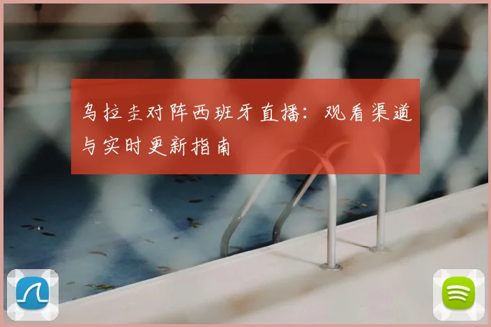 乌拉圭对阵西班牙直播：观看渠道与实时更新指南
