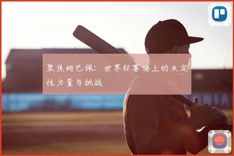 聚焦姆巴佩：世界杯赛场上的决定性力量与挑战