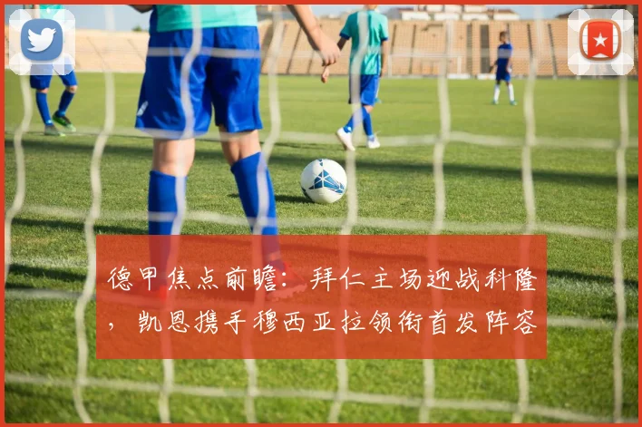 德甲焦点前瞻：拜仁主场迎战科隆，凯恩携手穆西亚拉领衔首发阵容解析