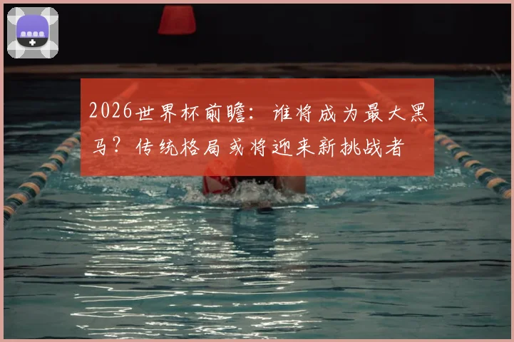 2026世界杯前瞻：谁将成为最大黑马？传统格局或将迎来新挑战者