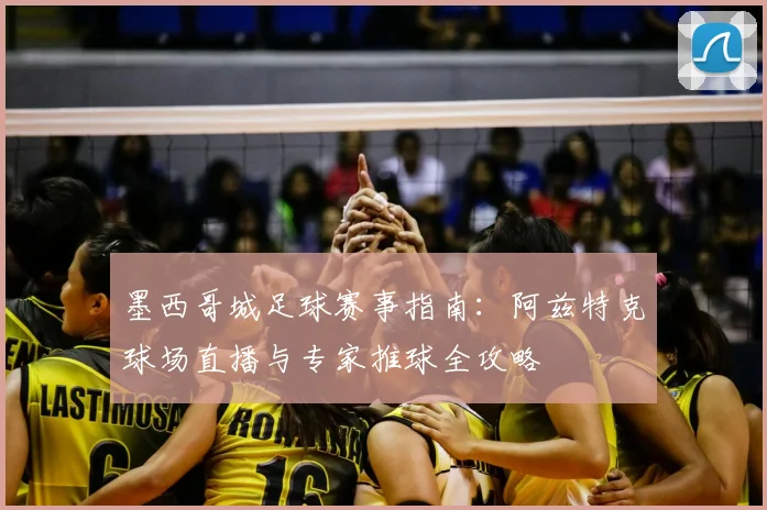 墨西哥城足球赛事指南：阿兹特克球场直播与专家推球全攻略