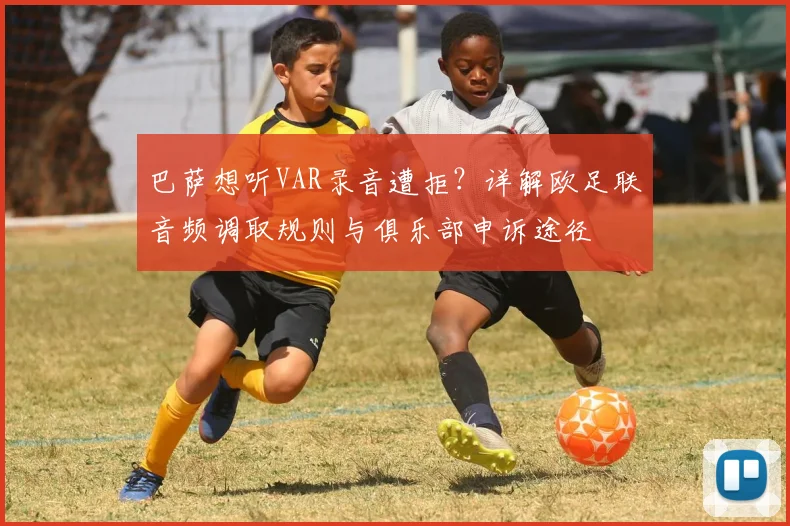 巴萨想听VAR录音遭拒？详解欧足联音频调取规则与俱乐部申诉途径