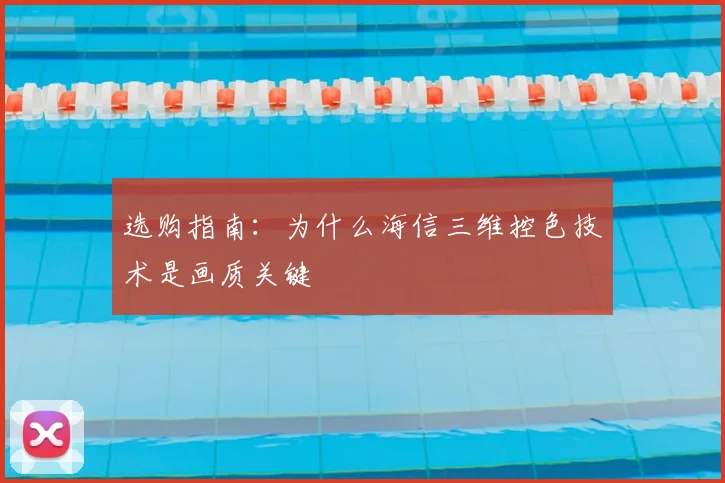 选购指南：为什么海信三维控色技术是画质关键