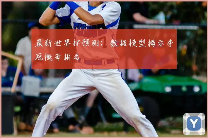 最新世界杯预测：数据模型揭示夺冠概率排名