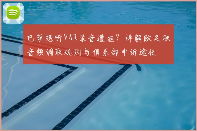 巴萨想听VAR录音遭拒？详解欧足联音频调取规则与俱乐部申诉途径