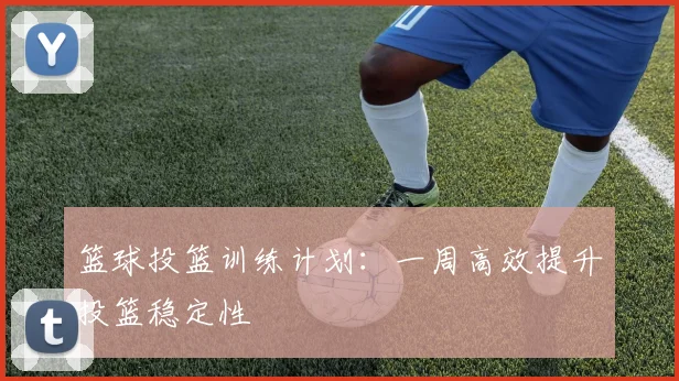 篮球投篮训练计划:一周高效提升投篮稳定性