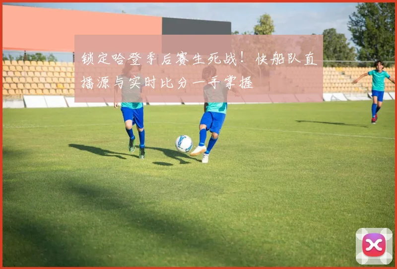 锁定哈登季后赛生死战！快船队直播源与实时比分一手掌握