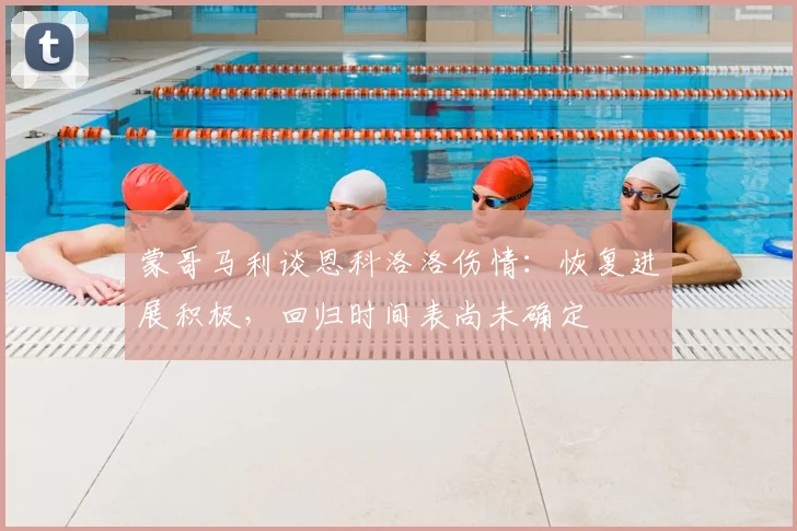 蒙哥马利谈恩科洛洛伤情：恢复进展积极，回归时间表尚未确定