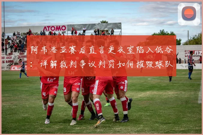 阿韦洛亚赛后直言更衣室陷入低谷：详解裁判争议判罚如何摧毁球队整场努力（附比赛争议点分析）