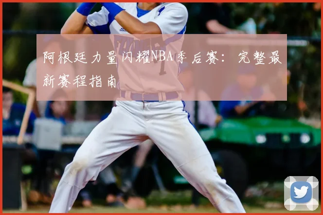 阿根廷力量闪耀NBA季后赛：完整最新赛程指南