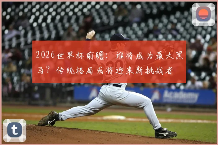 2026世界杯前瞻：谁将成为最大黑马？传统格局或将迎来新挑战者