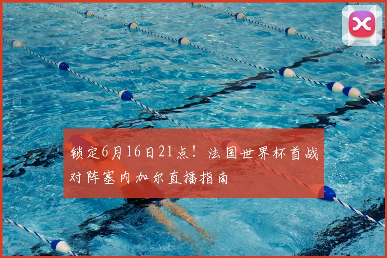 锁定6月16日21点！法国世界杯首战对阵塞内加尔直播指南