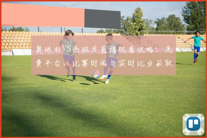 奥地利VS西班牙直播观看攻略：免费平台、比赛时间与实时比分获取方法