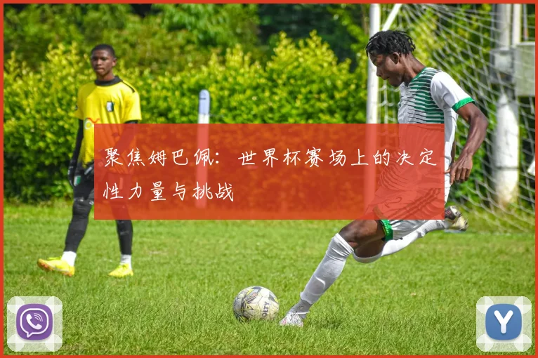 聚焦姆巴佩:世界杯赛场上的决定性力量与挑战