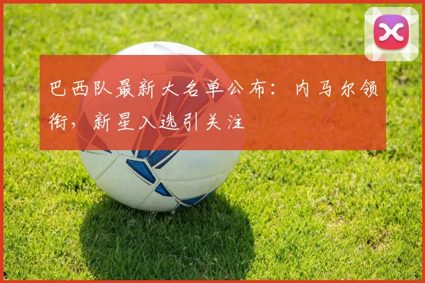 巴西队最新大名单公布：内马尔领衔，新星入选引关注
