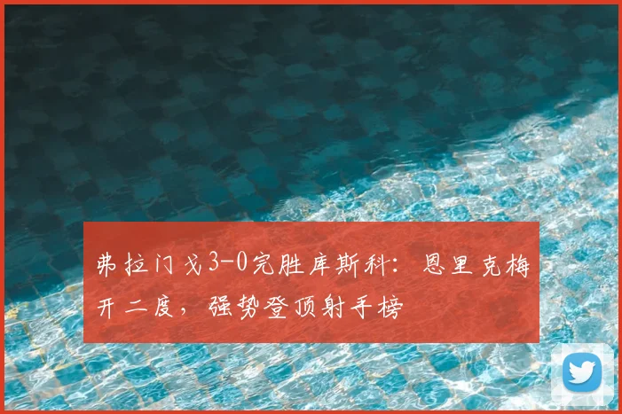 弗拉门戈3-0完胜库斯科：恩里克梅开二度，强势登顶射手榜