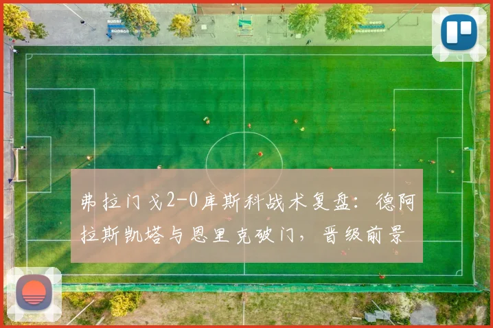 弗拉门戈2-0库斯科战术复盘:德阿拉斯凯塔与恩里克破门,晋级前景如何?