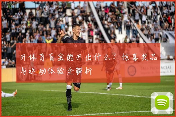 开体育盲盒能开出什么？惊喜奖品与运动体验全解析