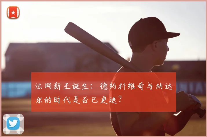 法网新王诞生:德约科维奇与纳达尔的时代是否已更迭?