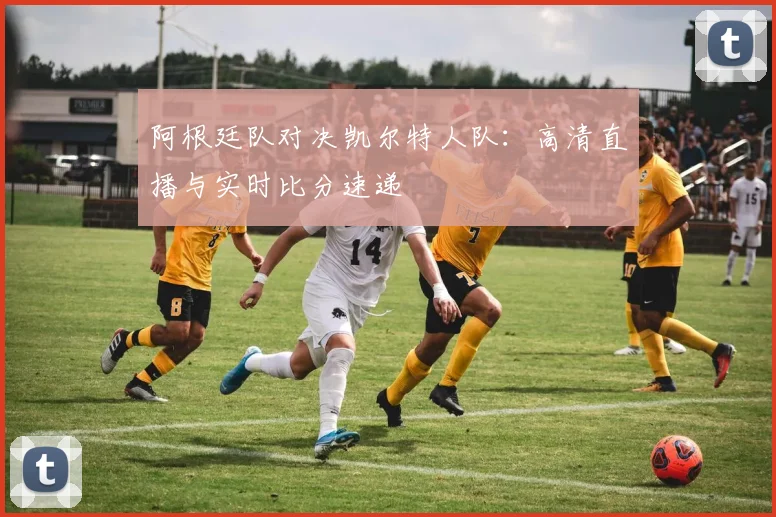 阿根廷队对决凯尔特人队：高清直播与实时比分速递