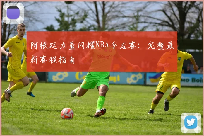 阿根廷力量闪耀NBA季后赛：完整最新赛程指南