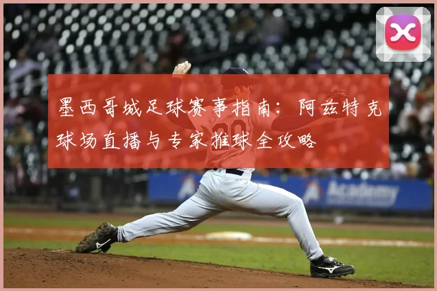 墨西哥城足球赛事指南：阿兹特克球场直播与专家推球全攻略