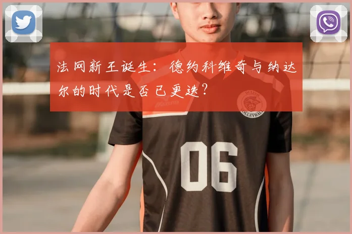 法网新王诞生：德约科维奇与纳达尔的时代是否已更迭？