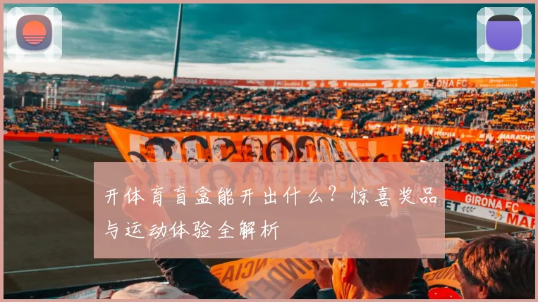 开体育盲盒能开出什么？惊喜奖品与运动体验全解析