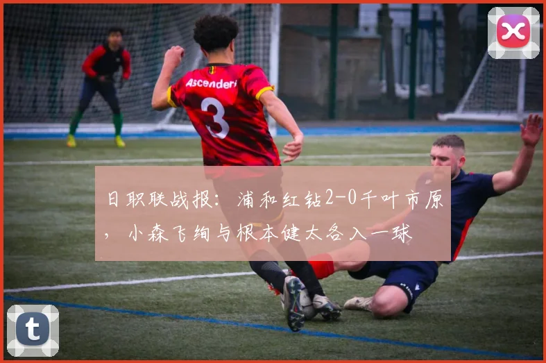日职联战报：浦和红钻2-0千叶市原，小森飞绚与根本健太各入一球
