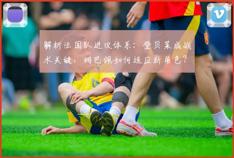 解析法国队进攻体系:登贝莱成战术关键,姆巴佩如何适应新角色?