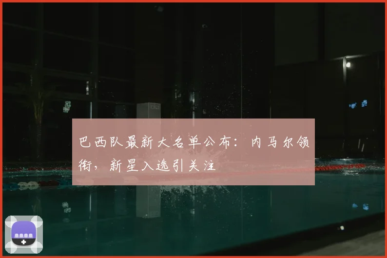 巴西队最新大名单公布：内马尔领衔，新星入选引关注