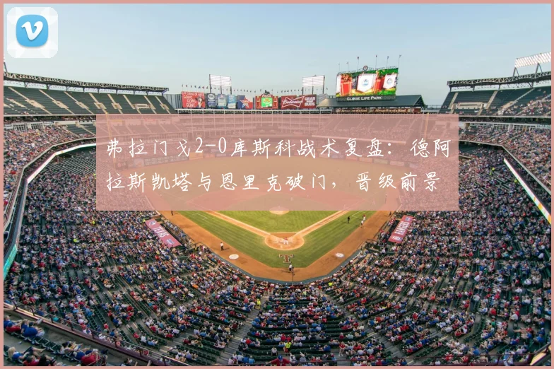 弗拉门戈2-0库斯科战术复盘：德阿拉斯凯塔与恩里克破门，晋级前景如何？
