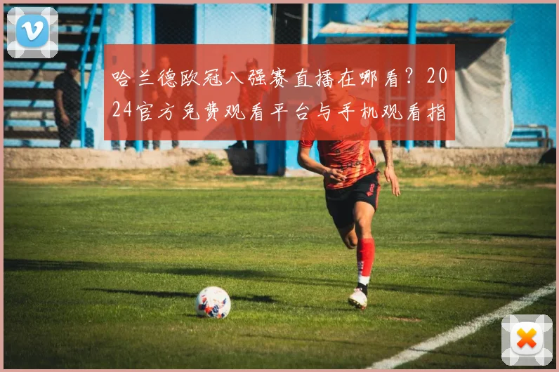 哈兰德欧冠八强赛直播在哪看？2024官方免费观看平台与手机观看指南
